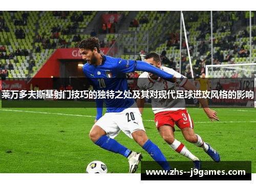 莱万多夫斯基射门技巧的独特之处及其对现代足球进攻风格的影响