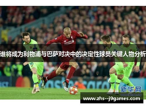 谁将成为利物浦与巴萨对决中的决定性球员关键人物分析