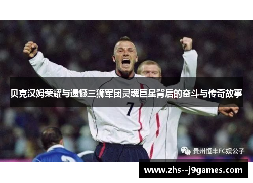 贝克汉姆荣耀与遗憾三狮军团灵魂巨星背后的奋斗与传奇故事