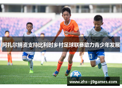 阿扎尔捐资支持比利时乡村足球联赛助力青少年发展 阿扎尔捐资支持比利时乡村足球联赛助力青少年发展