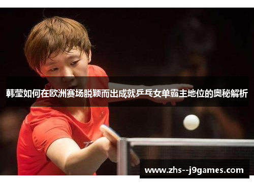 韩莹如何在欧洲赛场脱颖而出成就乒乓女单霸主地位的奥秘解析