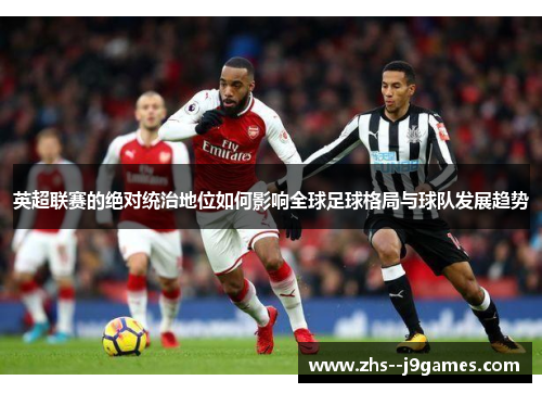 英超联赛的绝对统治地位如何影响全球足球格局与球队发展趋势