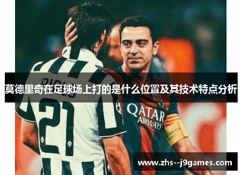 莫德里奇在足球场上打的是什么位置及其技术特点分析
