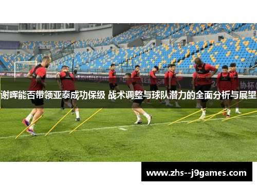 谢晖能否带领亚泰成功保级 战术调整与球队潜力的全面分析与展望
