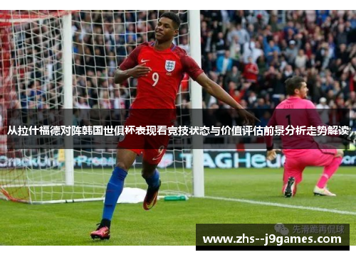从拉什福德对阵韩国世俱杯表现看竞技状态与价值评估前景分析走势解读