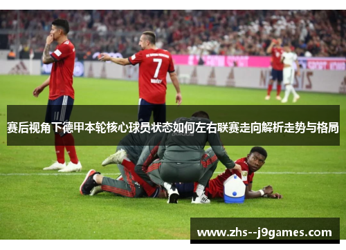 赛后视角下德甲本轮核心球员状态如何左右联赛走向解析走势与格局