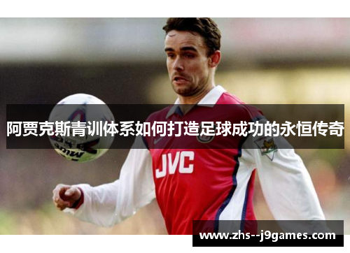 阿贾克斯青训体系如何打造足球成功的永恒传奇 阿贾克斯青训体系如何打造足球成功的永恒传奇