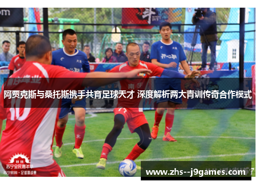 阿贾克斯与桑托斯携手共育足球天才 深度解析两大青训传奇合作模式