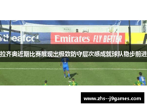 拉齐奥近期比赛展现出极致防守层次感成就球队稳步前进 拉齐奥近期比赛展现出极致防守层次感成就球队稳步前进