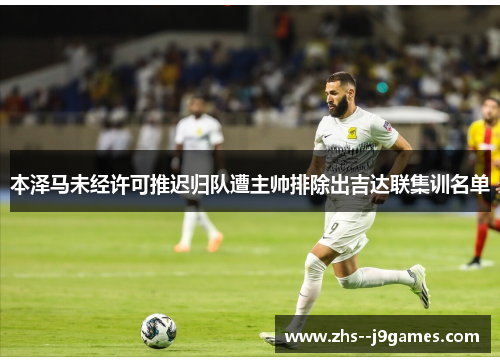 本泽马未经许可推迟归队遭主帅排除出吉达联集训名单 本泽马未经许可推迟归队遭主帅排除出吉达联集训名单