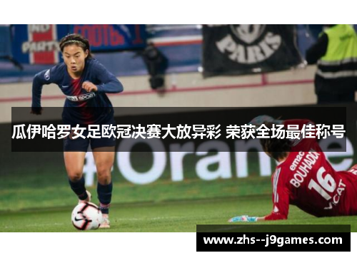 瓜伊哈罗女足欧冠决赛大放异彩 荣获全场最佳称号 瓜伊哈罗女足欧冠决赛大放异彩 荣获全场最佳称号