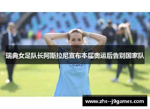 瑞典女足队长阿斯拉尼宣布本届奥运后告别国家队 瑞典女足队长阿斯拉尼宣布本届奥运后告别国家队