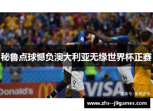 秘鲁点球憾负澳大利亚无缘世界杯正赛 秘鲁点球憾负澳大利亚无缘世界杯正赛