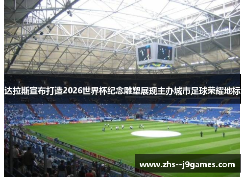 达拉斯宣布打造2026世界杯纪念雕塑展现主办城市足球荣耀地标 达拉斯宣布打造2026世界杯纪念雕塑展现主办城市足球荣耀地标