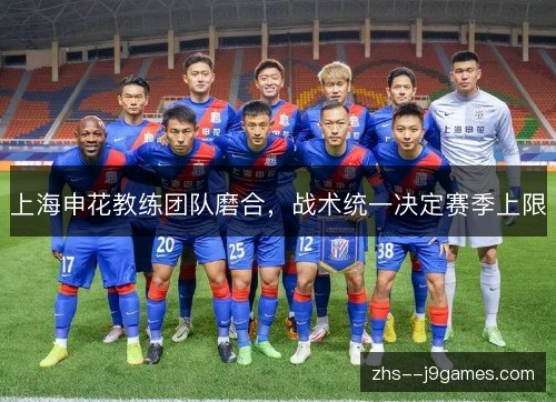 上海申花教练团队磨合,战术统一决定赛季上限 上海申花教练团队磨合,战术统一决定赛季上限