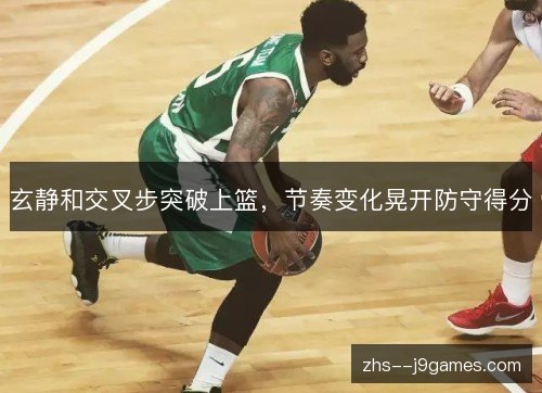 玄静和交叉步突破上篮,节奏变化晃开防守得分 玄静和交叉步突破上篮,节奏变化晃开防守得分