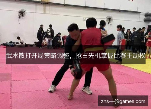 武术散打开局策略调整,抢占先机掌握比赛主动权 武术散打开局策略调整,抢占先机掌握比赛主动权