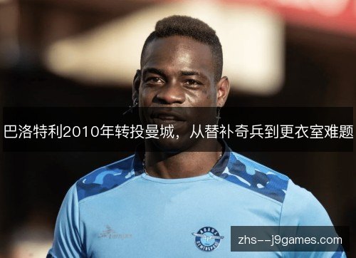 巴洛特利2010年转投曼城,从替补奇兵到更衣室难题 巴洛特利2010年转投曼城,从替补奇兵到更衣室难题