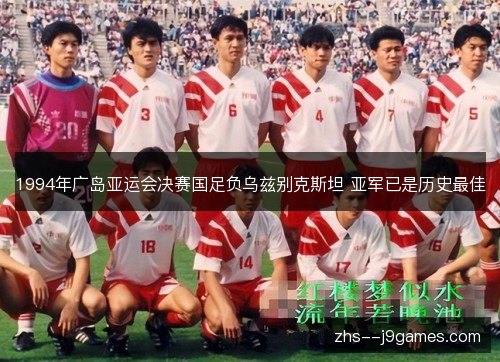 1994年广岛亚运会决赛国足负乌兹别克斯坦 亚军已是历史最佳